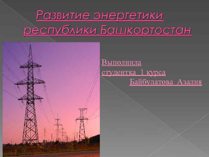 Развитие энергетики республики Башкортостан Выполнила студентка 1 курса Байбулатова Азалия 