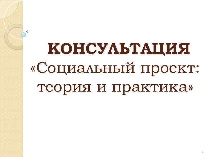 КОНСУЛЬТАЦИЯ «Социальный проект: теория и практика» 1 