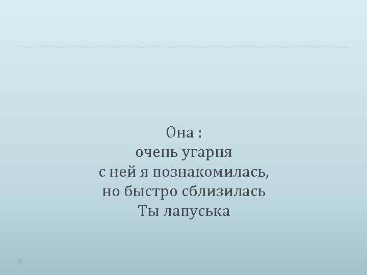 Она : очень угарня с ней я познакомилась, но быстро сблизилась Ты лапуська 