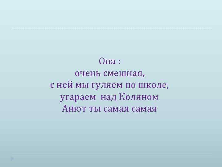 Она : очень смешная, с ней мы гуляем по школе, угараем над Коляном Анют