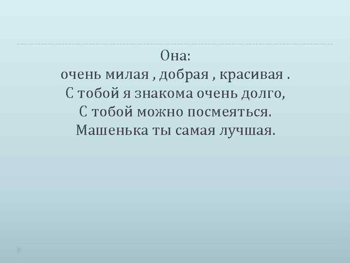 Она: очень милая , добрая , красивая. С тобой я знакома очень долго, С