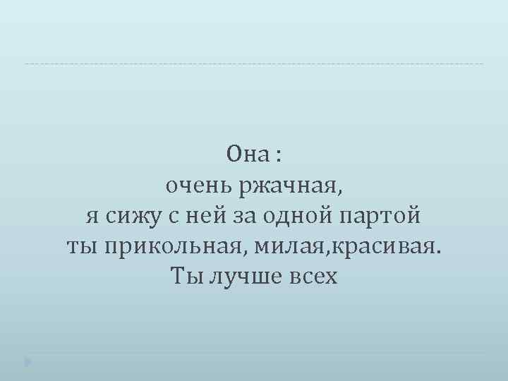 Она : очень ржачная, я сижу с ней за одной партой ты прикольная, милая,