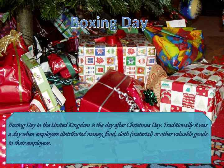 Boxing Day in the United Kingdom is the day after Christmas Day. Traditionally it