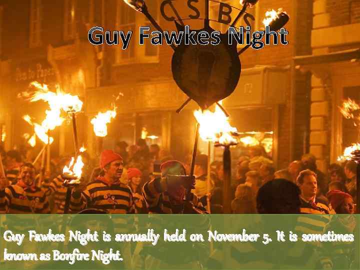 Guy Fawkes Night is annually held on November 5. It is sometimes known as