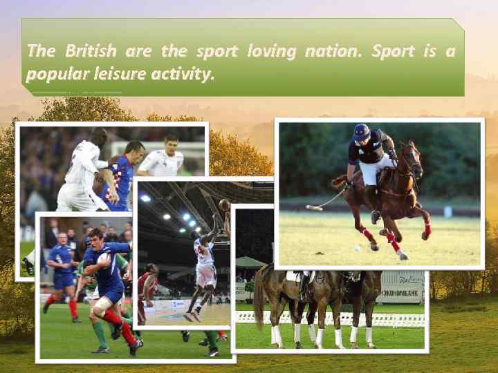 The British are the sport loving nation. Sport is a popular leisure activity. 