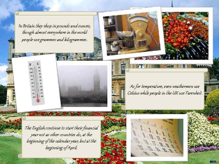 In Britain they shop in pounds and ounces, though almost everywhere in the world