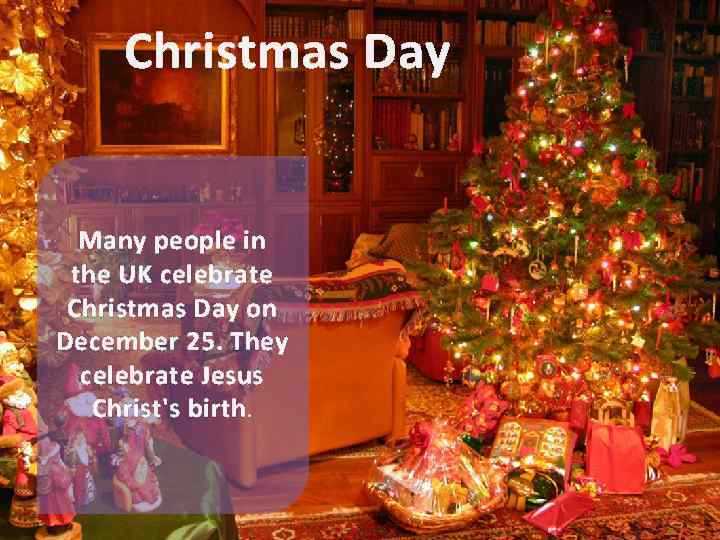 Christmas Day Many people in the UK celebrate Christmas Day on December 25. They