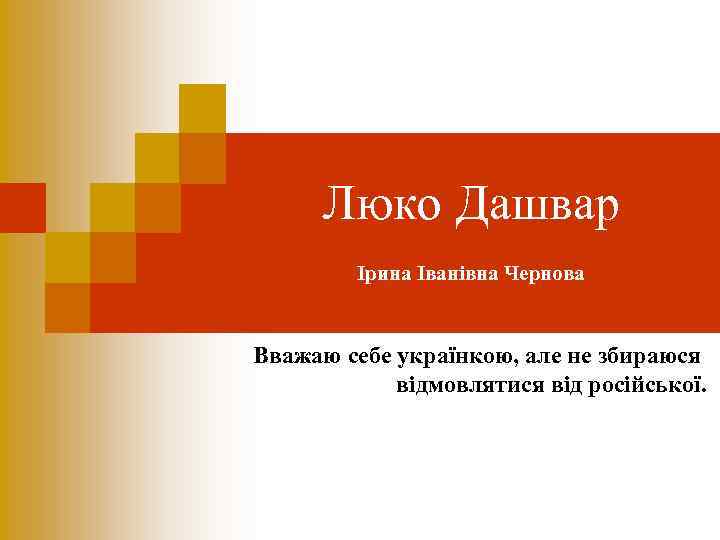 Люко Дашвар Ірина Іванівна Чернова Вважаю себе українкою, але не збираюся відмовлятися від російської.