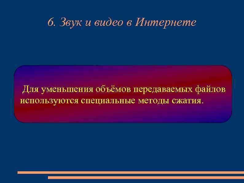 6. Звук и видео в Интернете Для уменьшения объёмов передаваемых файлов используются специальные методы