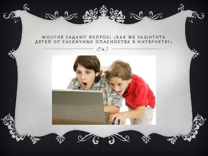 МНОГИЕ ЗАДАЮТ ВОПРОС: «КАК ЖЕ ЗАЩИТИТЬ ДЕТЕЙ ОТ РАЗЛИЧНЫХ ОПАСНОСТЯХ В ИНТЕРНЕТЕ? » 