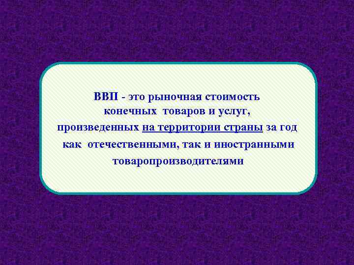 ВВП - это рыночная стоимость конечных товаров и услуг, произведенных на территории страны за