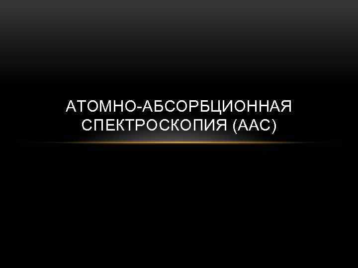 АТОМНО-АБСОРБЦИОННАЯ СПЕКТРОСКОПИЯ (ААС) 