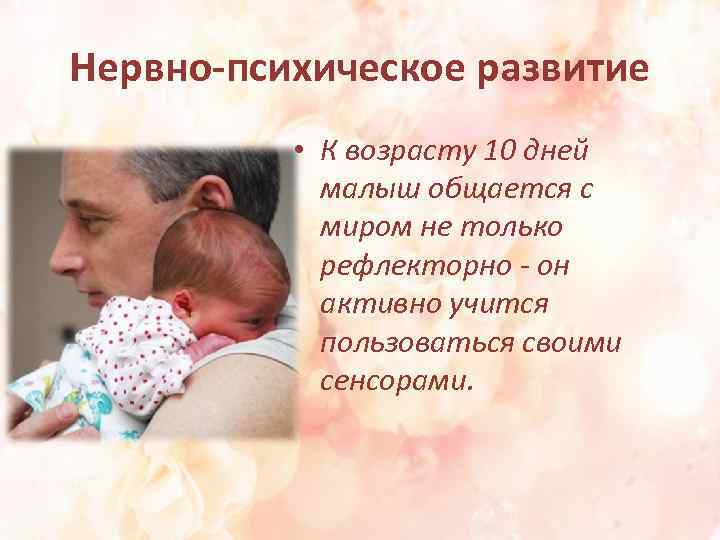 Нервно-психическое развитие • К возрасту 10 дней малыш общается с миром не только рефлекторно