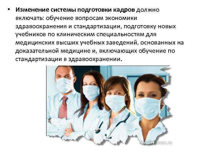  • Изменение системы подготовки кадров должно включать: обучение вопросам экономики здравоохранения и стандартизации,