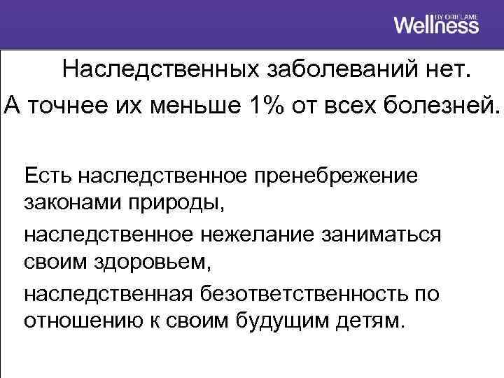 Наследственных заболеваний нет. А точнее их меньше 1% от всех болезней. Есть наследственное пренебрежение