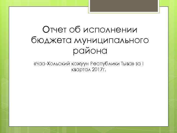 Отчет об исполнении бюджета муниципального района «Чаа-Хольский кожуун Республики Тыва» за I квартал 2017