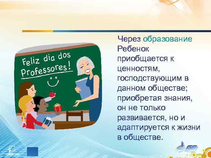 Через образование Ребенок приобщается к ценностям, господствующим в данном обществе; приобретая знания, он не
