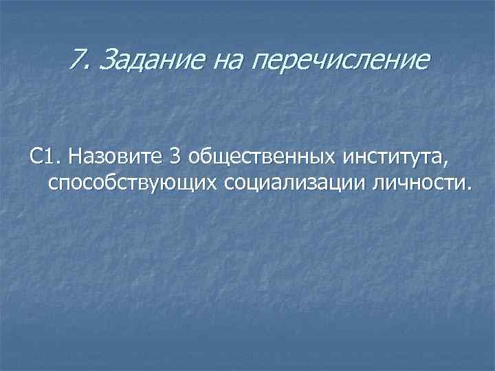 7. Задание на перечисление С 1. Назовите 3 общественных института, способствующих социализации личности. 