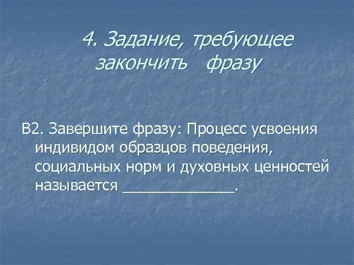 4. Задание, требующее закончить фразу В 2. Завершите фразу: Процесс усвоения индивидом образцов поведения,