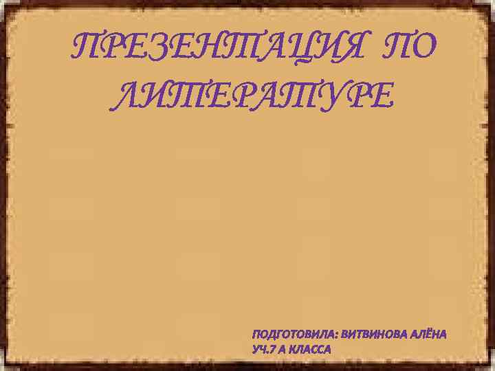 ПРЕЗЕНТАЦИЯ ПО ЛИТЕРАТУРЕ ПОДГОТОВИЛА: ВИТВИНОВА АЛЁНА УЧ. 7 А КЛАССА 