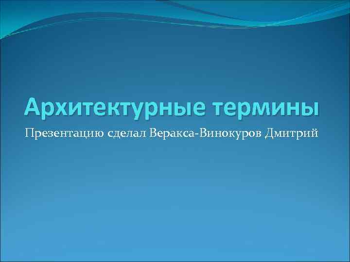 Архитектурные термины Презентацию сделал Веракса-Винокуров Дмитрий 