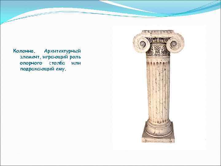 Колонна. Архитектурный элемент, играющий роль опорного столба или подражающий ему. 