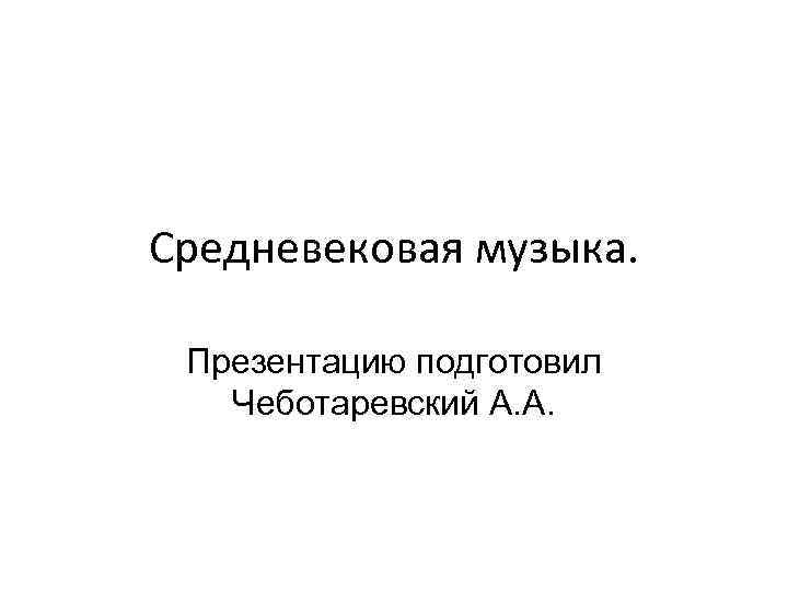 Средневековая музыка. Презентацию подготовил Чеботаревский А. А. 