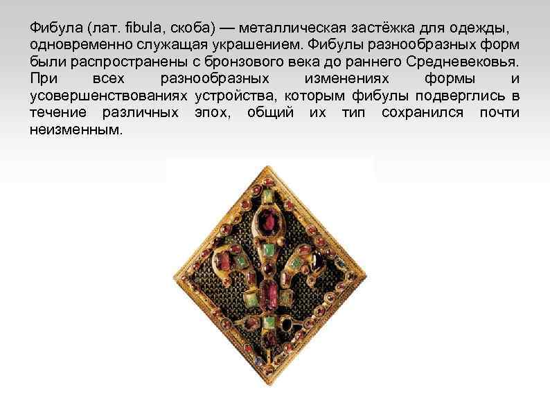 Фибула (лат. fibula, скоба) — металлическая застёжка для одежды, одновременно служащая украшением. Фибулы разнообразных