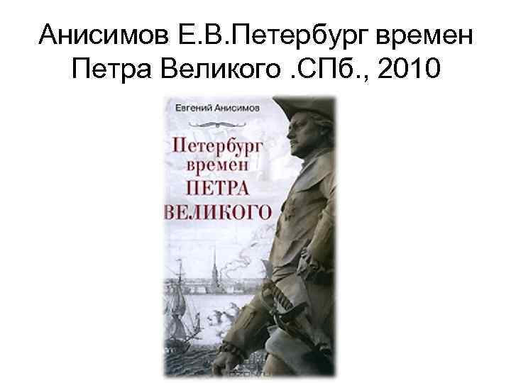 Анисимов Е. В. Петербург времен Петра Великого. СПб. , 2010 