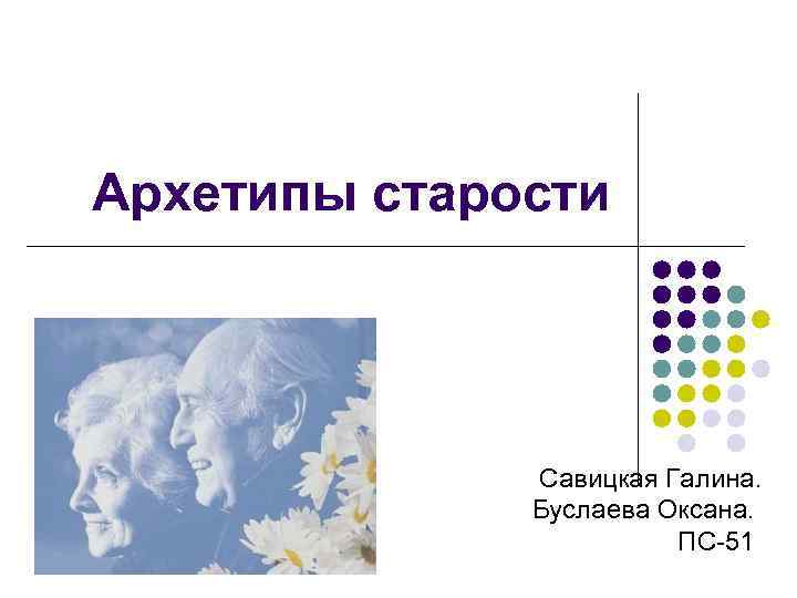 Архетипы старости Савицкая Галина. Буслаева Оксана. ПС-51 