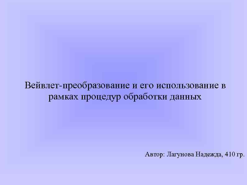 Вейвлет-преобразование и его использование в рамках процедур обработки данных Автор: Лагунова Надежда, 410 гр.