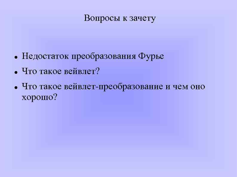 Вопросы к зачету Недостаток преобразования Фурье Что такое вейвлет? Что такое вейвлет-преобразование и чем