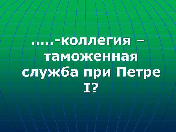 …. . -коллегия – таможенная служба при Петре I? 