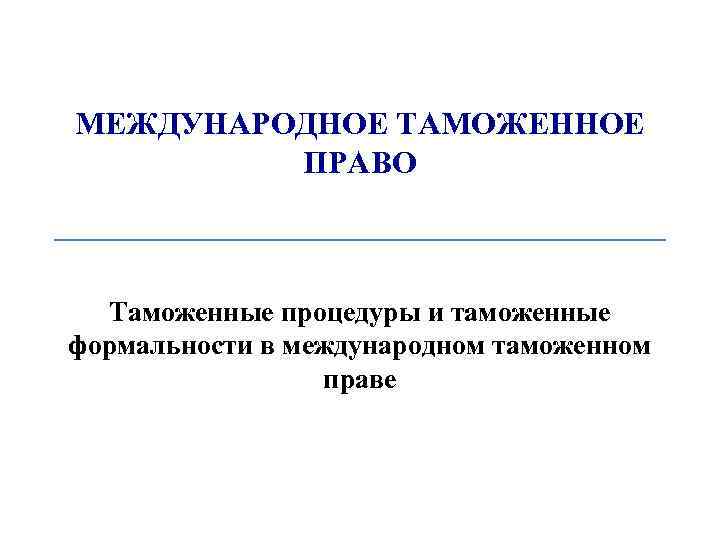 МЕЖДУНАРОДНОЕ ТАМОЖЕННОЕ ПРАВО Таможенные процедуры и таможенные формальности в международном таможенном праве 