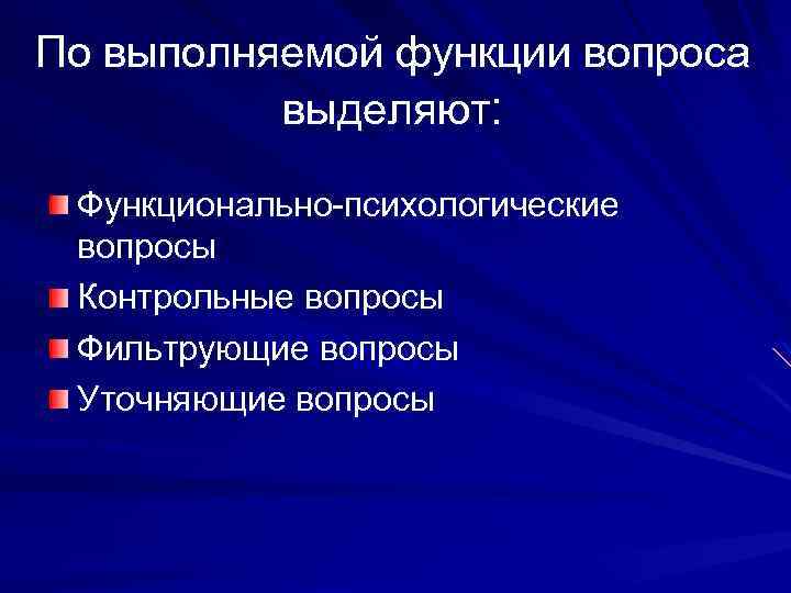 По выполняемой функции вопроса выделяют: Функционально-психологические вопросы Контрольные вопросы Фильтрующие вопросы Уточняющие вопросы 