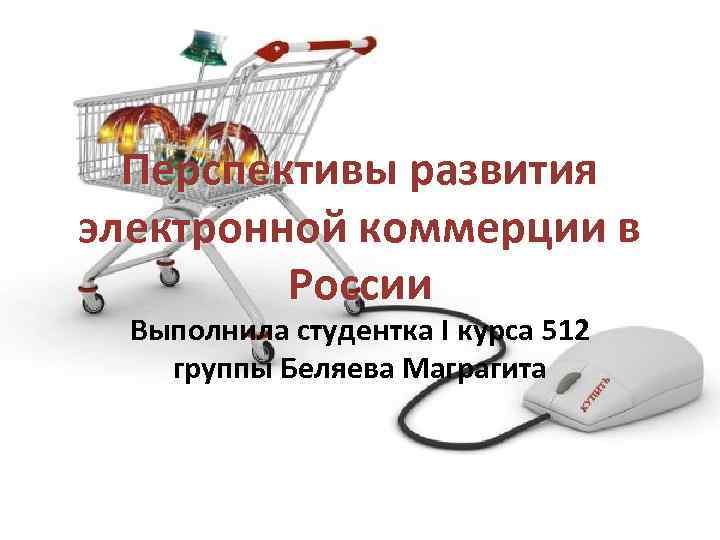 Перспективы развития электронной коммерции в России Выполнила студентка I курса 512 группы Беляева Маграгита