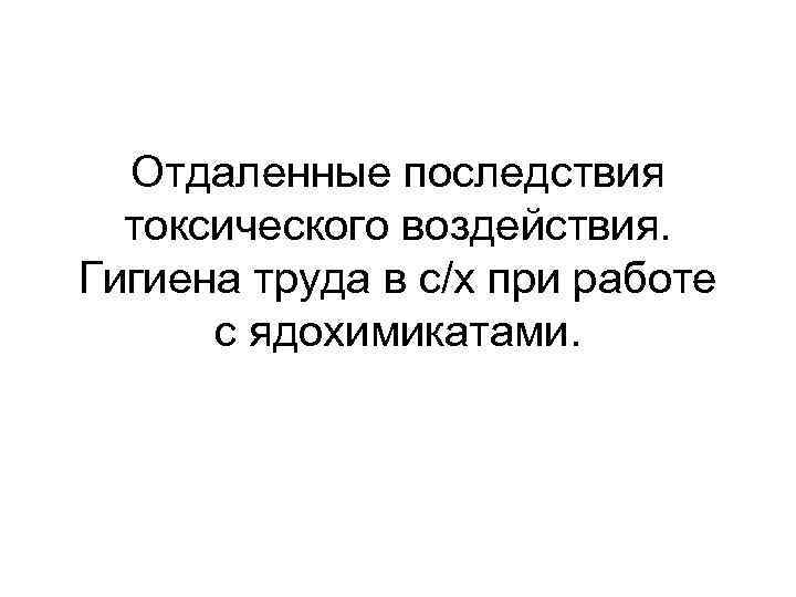 Отдаленные последствия токсического воздействия. Гигиена труда в с/х при работе с ядохимикатами. 