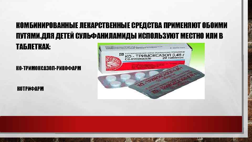 КОМБИНИРОВАННЫЕ ЛЕКАРСТВЕННЫЕ СРЕДСТВА ПРИМЕНЯЮТ ОБОИМИ ПУТЯМИ. ДЛЯ ДЕТЕЙ СУЛЬФАНИЛАМИДЫ ИСПОЛЬЗУЮТ МЕСТНО ИЛИ В ТАБЛЕТКАХ: