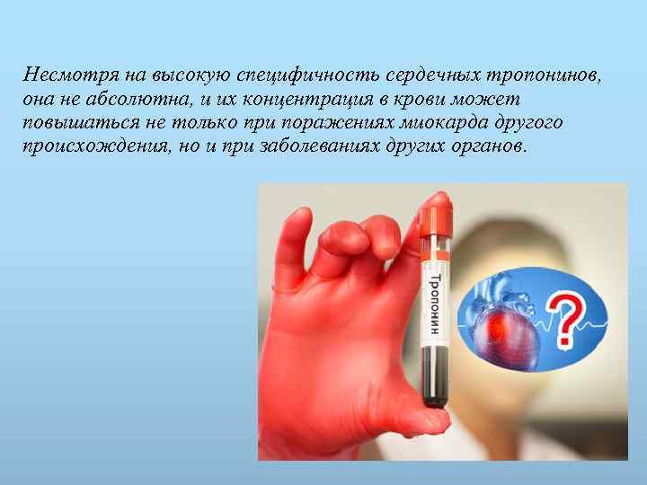 Несмотря на высокую специфичность сердечных тропонинов, она не абсолютна, и их концентрация в крови