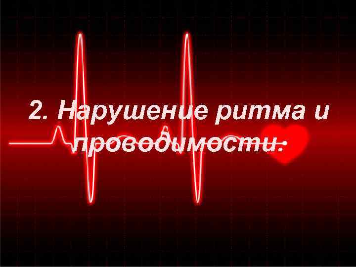2. Нарушение ритма и проводимости. 