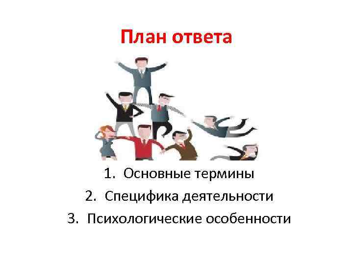 План ответа 1. Основные термины 2. Специфика деятельности 3. Психологические особенности 