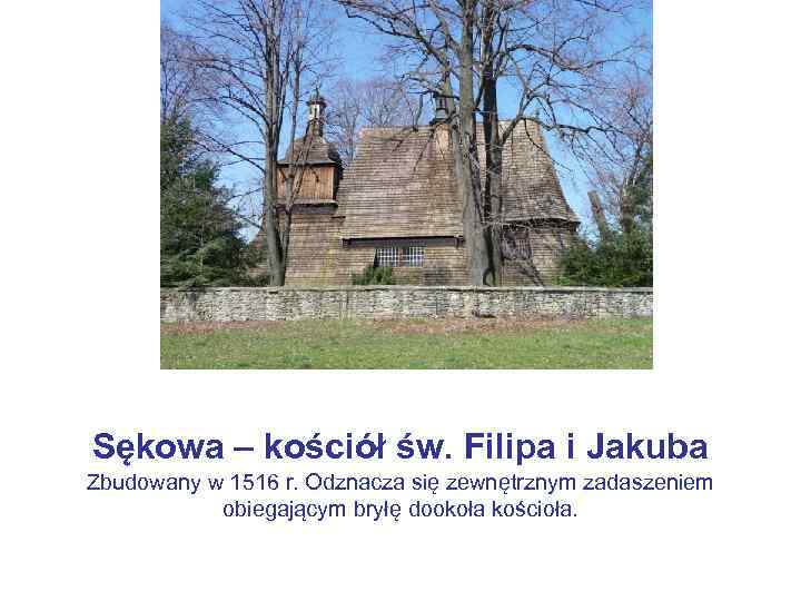 Sękowa – kościół św. Filipa i Jakuba Zbudowany w 1516 r. Odznacza się zewnętrznym