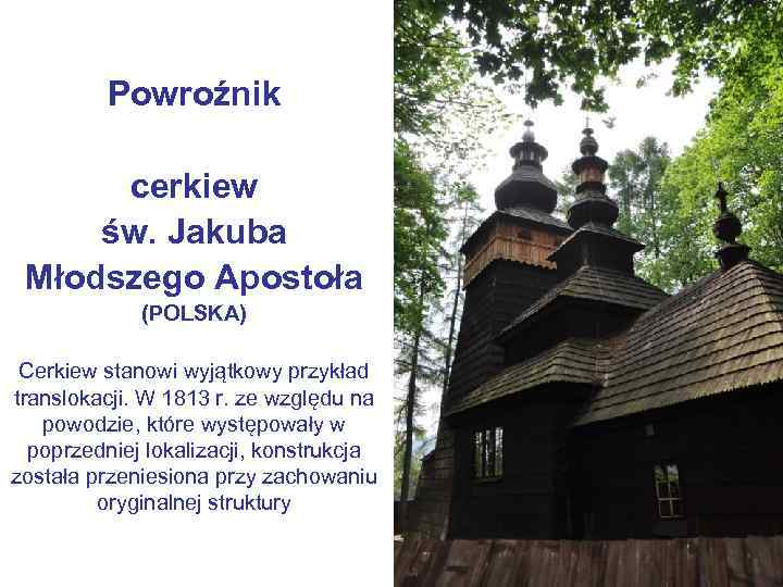 Powroźnik cerkiew św. Jakuba Młodszego Apostoła (POLSKA) Cerkiew stanowi wyjątkowy przykład translokacji. W 1813