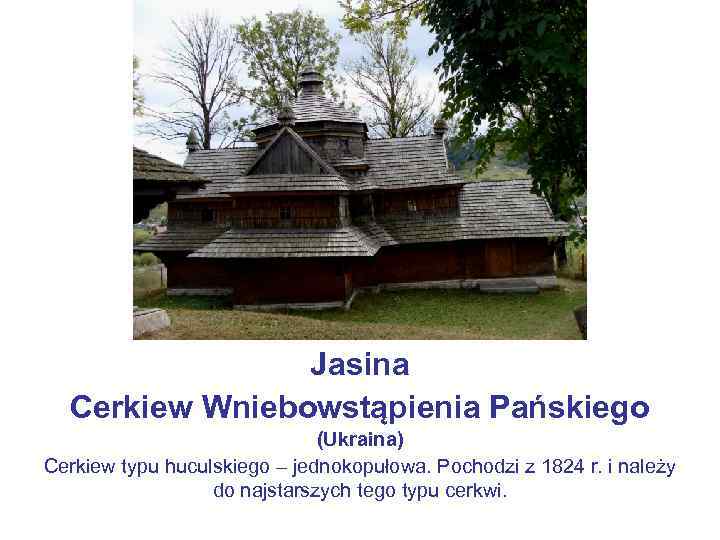 Jasina Cerkiew Wniebowstąpienia Pańskiego (Ukraina) Cerkiew typu huculskiego – jednokopułowa. Pochodzi z 1824 r.