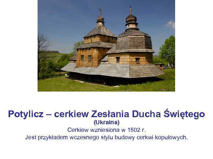 Potylicz – cerkiew Zesłania Ducha Świętego (Ukraina) Cerkiew wzniesiona w 1502 r. Jest przykładem