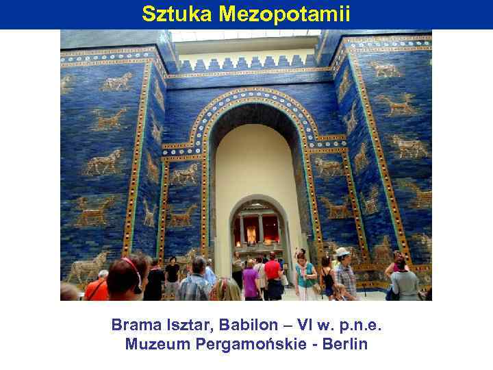 Sztuka Mezopotamii Brama Isztar, Babilon – VI w. p. n. e. Muzeum Pergamońskie -