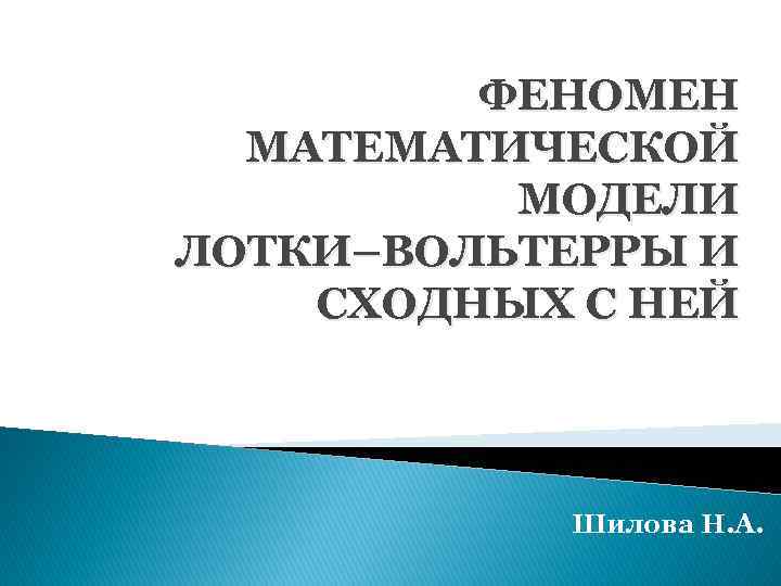 ФЕНОМЕН МАТЕМАТИЧЕСКОЙ МОДЕЛИ ЛОТКИ–ВОЛЬТЕРРЫ И СХОДНЫХ С НЕЙ Шилова Н. А. 