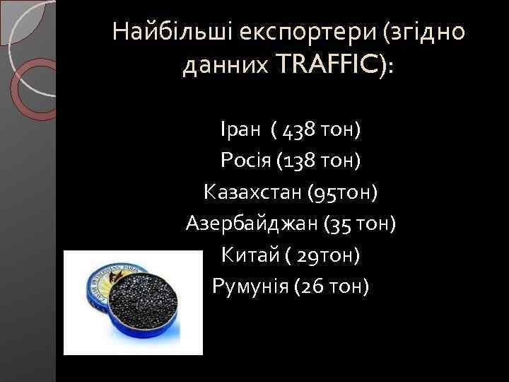 Найбільші експортери (згідно данних TRAFFIC): Іран ( 438 тон) Росія (138 тон) Казахстан (95