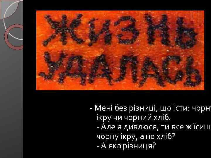 - Мені без різниці, що їсти: чорну ікру чи чорний хліб. - Але я