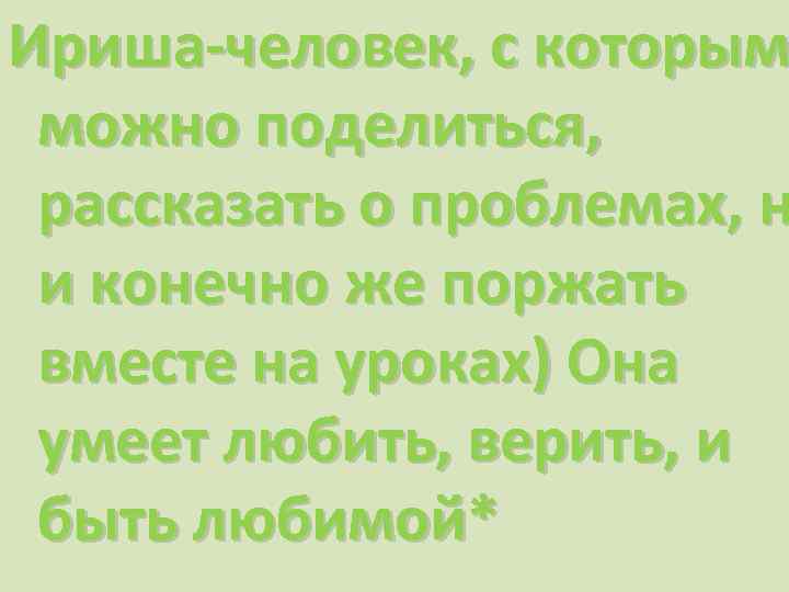 Ириша-человек, с которым можно поделиться, рассказать о проблемах, н и конечно же поржать вместе